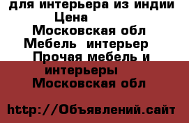 для интерьера из индии › Цена ­ 1 500 - Московская обл. Мебель, интерьер » Прочая мебель и интерьеры   . Московская обл.